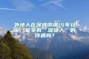 外地人在深圳缴满15年社保，能享有“深圳人”的待遇吗？