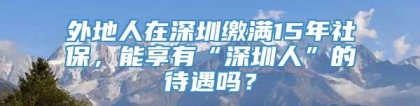 外地人在深圳缴满15年社保，能享有“深圳人”的待遇吗？