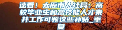 速看！太原市人社局：高校毕业生和高技能人才来并工作可领这些补贴_重复