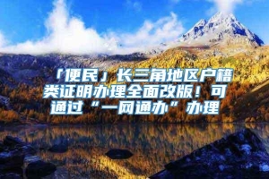 「便民」长三角地区户籍类证明办理全面改版！可通过“一网通办”办理