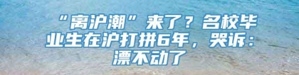 “离沪潮”来了？名校毕业生在沪打拼6年，哭诉：漂不动了