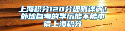 上海积分120分细则详解！外地自考的学历能不能申请上海积分