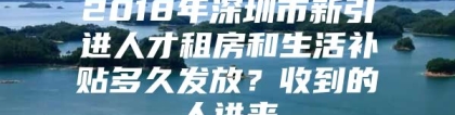 2018年深圳市新引进人才租房和生活补贴多久发放？收到的人进来