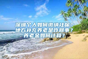 深圳个人如何缴纳社保？地方补充养老是咋回事？养老金如何计算？