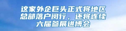 这家外企巨头正式将地区总部落户闵行，还将连续六届参展进博会