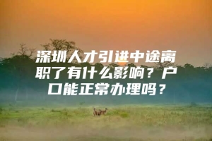 深圳人才引进中途离职了有什么影响？户口能正常办理吗？