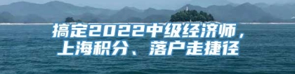 搞定2022中级经济师，上海积分、落户走捷径