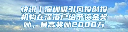 快讯丨深圳吸引风投创投机构在深落户给予资金奖励，最高奖励2000万