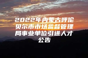 2022年内蒙古呼伦贝尔市市场监督管理局事业单位引进人才公告