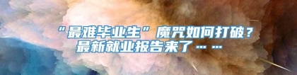 “最难毕业生”魔咒如何打破？最新就业报告来了……