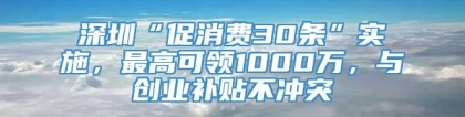 深圳“促消费30条”实施，最高可领1000万，与创业补贴不冲突