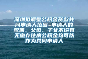 深圳拟调整公积金贷款共同申请人范围 申请人的配偶、父母、子女不论有无缴存住房公积金均可以作为共同申请人