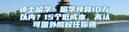 硕士留学！留学预算10万以内？15个低成本、高认可国外院校任你挑