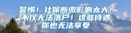 警惕！社保断缴影响太大！不仅无法落户！这些待遇你也无法享受