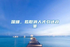 深圳，拟取消人才引进政策