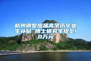 杭州调整应届高学历毕业生补贴 博士研究生提至10万元