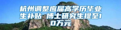 杭州调整应届高学历毕业生补贴 博士研究生提至10万元