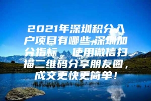 2021年深圳积分入户项目有哪些,深圳加分指标  使用微信扫描二维码分享朋友圈，成交更快更简单！