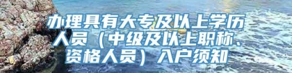 办理具有大专及以上学历人员（中级及以上职称、资格人员）入户须知