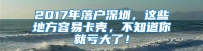 2017年落户深圳，这些地方容易卡壳，不知道你就亏大了！