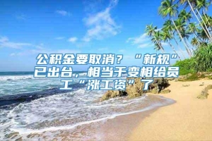 公积金要取消？“新规”已出台，相当于变相给员工“涨工资”了