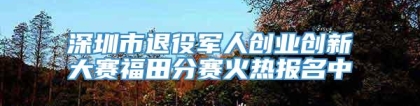 深圳市退役军人创业创新大赛福田分赛火热报名中