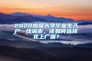 2020应届大学毕业生入户一线城市，该如何选择北上广深？