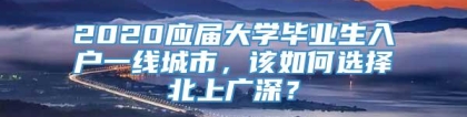 2020应届大学毕业生入户一线城市，该如何选择北上广深？