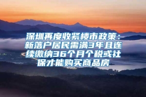 深圳再度收紧楼市政策：新落户居民需满3年且连续缴纳36个月个税或社保才能购买商品房