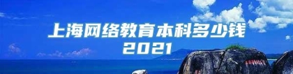 上海网络教育本科多少钱2021