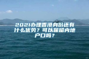 2021办理香港身份还有什么优势？可以保留内地户口吗？