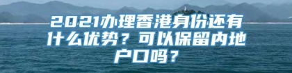 2021办理香港身份还有什么优势？可以保留内地户口吗？