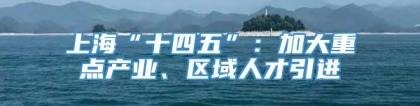 上海“十四五”：加大重点产业、区域人才引进