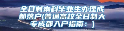 全日制本科毕业生办理成都落户(普通高校全日制大专成都入户指南：)