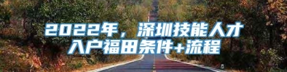 2022年，深圳技能人才入户福田条件+流程