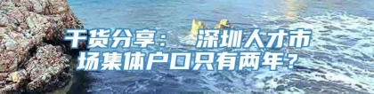 干货分享： 深圳人才市场集体户口只有两年？