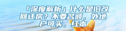 「深度解析」什么是旧改回迁房？不要名额，外地户可买，红本