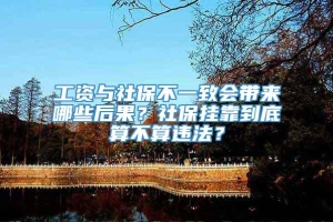 工资与社保不一致会带来哪些后果？社保挂靠到底算不算违法？