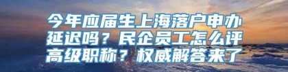 今年应届生上海落户申办延迟吗？民企员工怎么评高级职称？权威解答来了