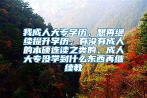 我成人大专学历，想再继续提升学历，有没有成人的本硕连读之类的。成人大专没学到什么东西再继续教