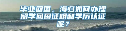 毕业回国，海归如何办理留学回国证明和学历认证呢？