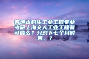 普通本科生工业工程专业考研上海交大工业工程有可能么？只剩下七个月时间。？