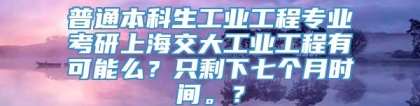 普通本科生工业工程专业考研上海交大工业工程有可能么？只剩下七个月时间。？