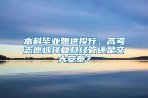 本科毕业想进投行，高考志愿选择复旦经管还是交大安泰？