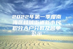 2022年第一季度南海区桂城街道新市民积分入户分数及名单公示