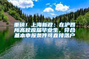 重磅！上海新政：在沪四所高校应届毕业生，符合基本申报条件可直接落户