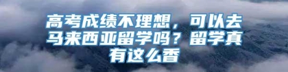 高考成绩不理想，可以去马来西亚留学吗？留学真有这么香