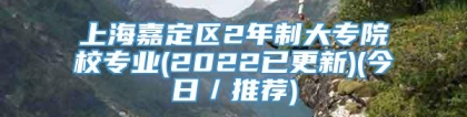 上海嘉定区2年制大专院校专业(2022已更新)(今日／推荐)