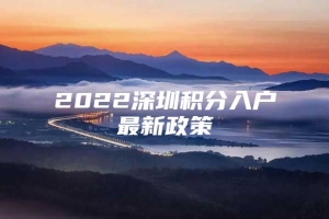 2022深圳积分入户最新政策