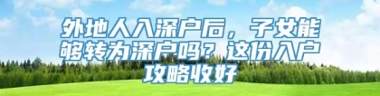 外地人入深户后，子女能够转为深户吗？这份入户攻略收好